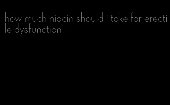 how much niacin should i take for erectile dysfunction